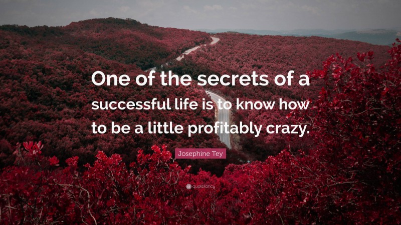 Josephine Tey Quote: “One of the secrets of a successful life is to know how to be a little profitably crazy.”