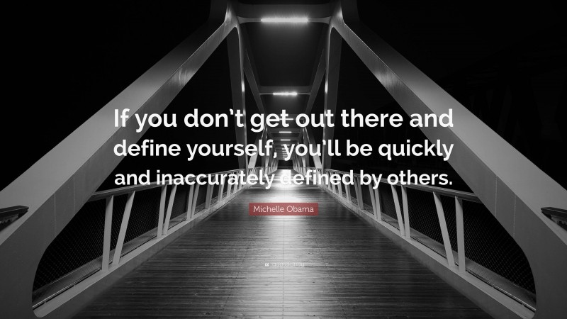 Michelle Obama Quote: “If you don’t get out there and define yourself, you’ll be quickly and inaccurately defined by others.”