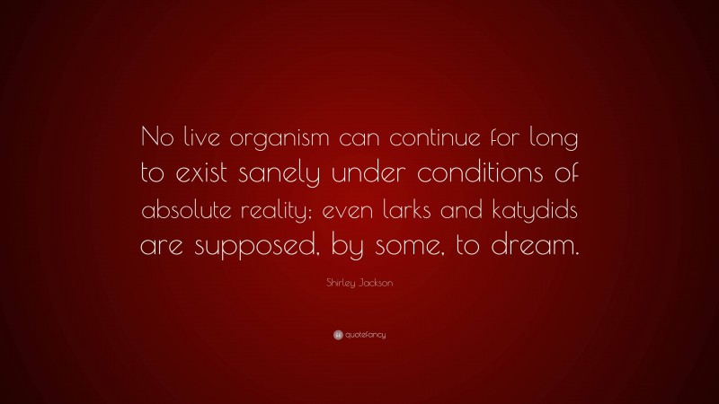 Shirley Jackson Quote: “No live organism can continue for long to exist sanely under conditions of absolute reality; even larks and katydids are supposed, by some, to dream.”
