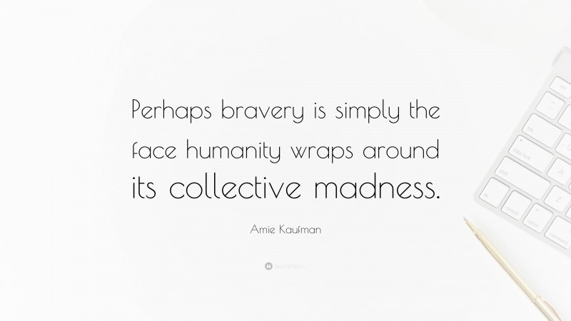 Amie Kaufman Quote: “Perhaps bravery is simply the face humanity wraps around its collective madness.”