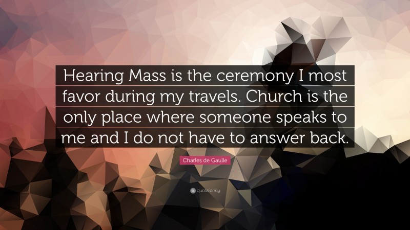 Charles de Gaulle Quote: “Hearing Mass is the ceremony I most favor during my travels. Church is the only place where someone speaks to me and I do not have to answer back.”