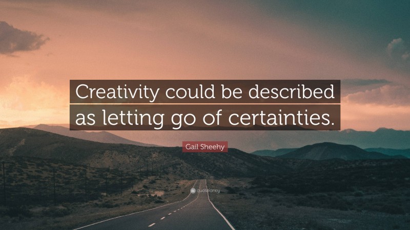 Gail Sheehy Quote: “Creativity could be described as letting go of certainties.”