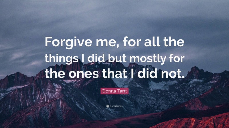 Donna Tartt Quote: “Forgive me, for all the things I did but mostly for the ones that I did not.”