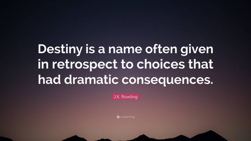 J.K. Rowling Quote: “Destiny is a name often given in retrospect to choices that had dramatic consequences.”