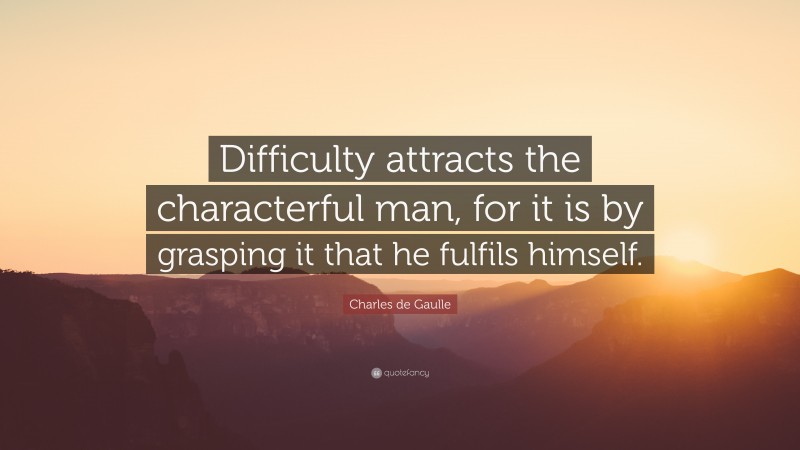 Charles de Gaulle Quote: “Difficulty attracts the characterful man, for it is by grasping it that he fulfils himself.”