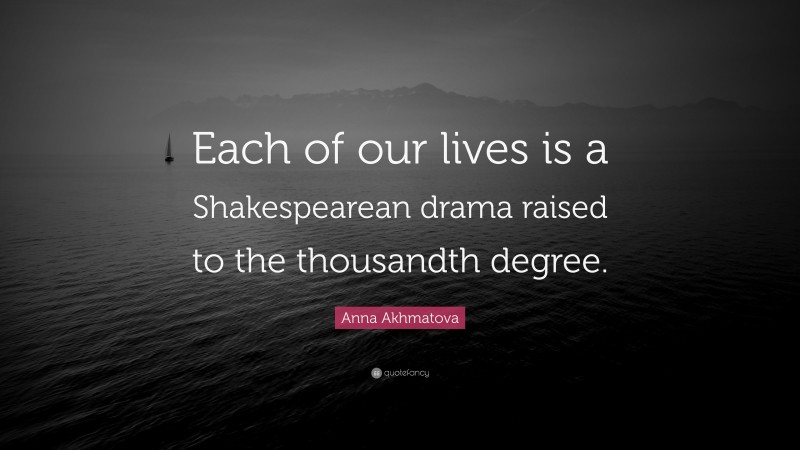 Anna Akhmatova Quote: “Each of our lives is a Shakespearean drama raised to the thousandth degree.”