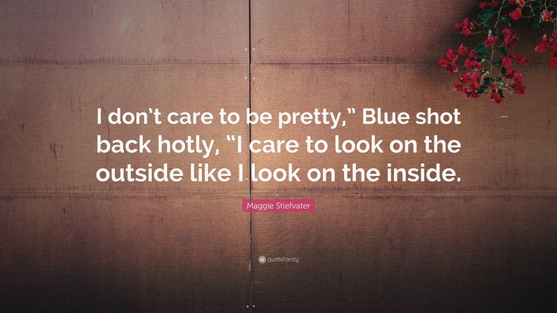 Maggie Stiefvater Quote: “I don’t care to be pretty,” Blue shot back hotly, “I care to look on the outside like I look on the inside.”