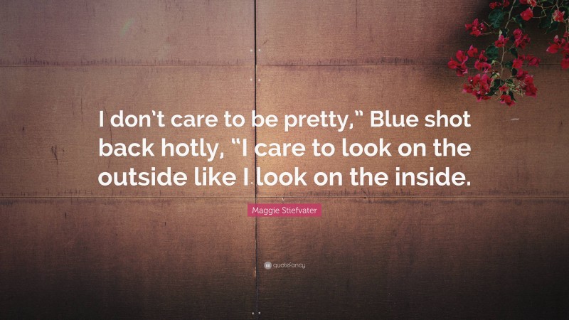 Maggie Stiefvater Quote: “I don’t care to be pretty,” Blue shot back hotly, “I care to look on the outside like I look on the inside.”
