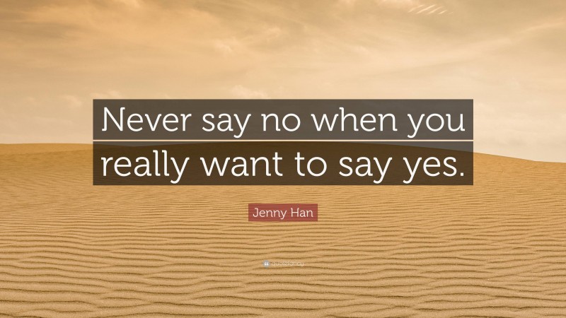 Jenny Han Quote: “Never say no when you really want to say yes.”