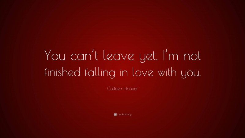Colleen Hoover Quote: “You can’t leave yet. I’m not finished falling in love with you.”