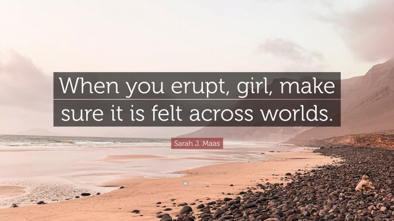 Sarah J. Maas Quote: “When you erupt, girl, make sure it is felt across worlds.”