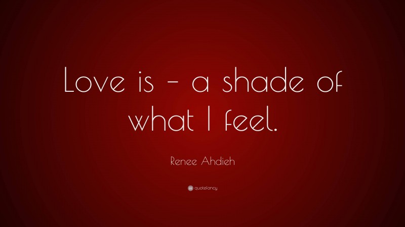 Renee Ahdieh Quote: “Love is – a shade of what I feel.”