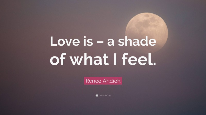 Renee Ahdieh Quote: “Love is – a shade of what I feel.”