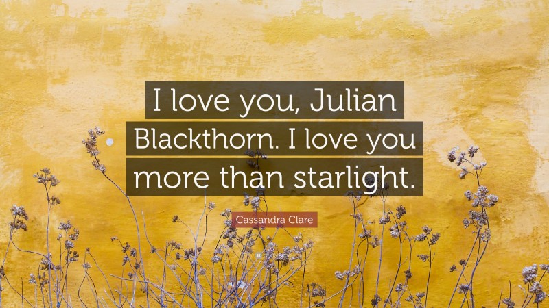 Cassandra Clare Quote: “I love you, Julian Blackthorn. I love you more than starlight.”