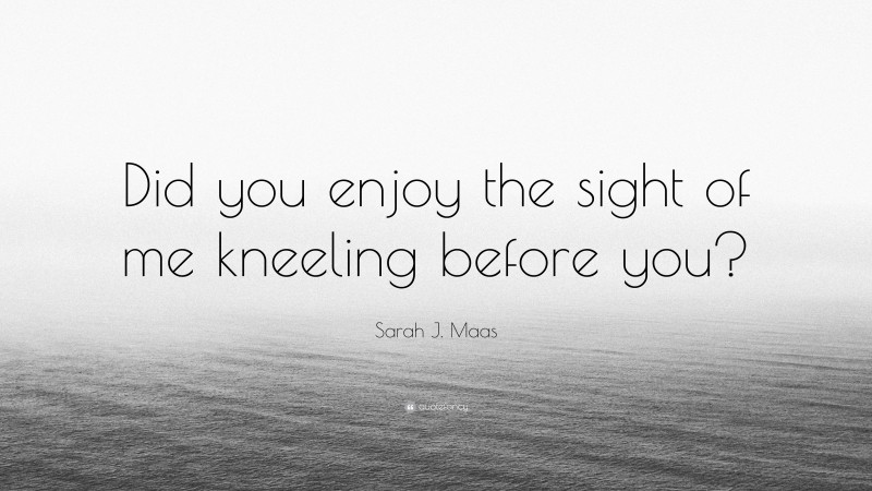 Sarah J. Maas Quote: “Did you enjoy the sight of me kneeling before you?”