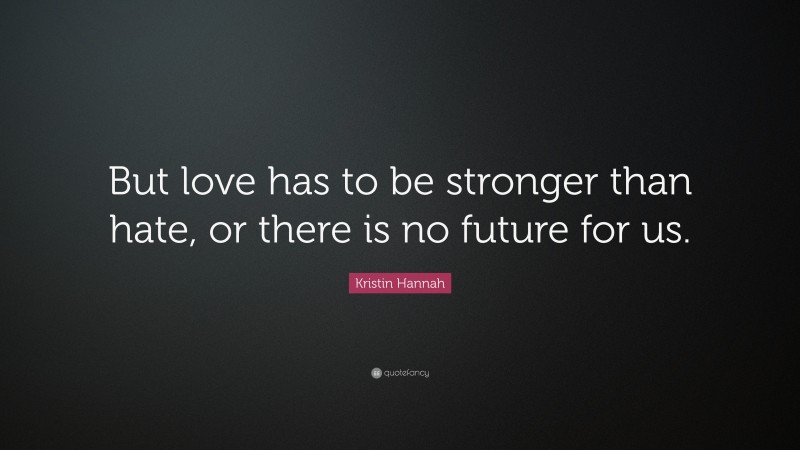 Kristin Hannah Quote: “But love has to be stronger than hate, or there is no future for us.”