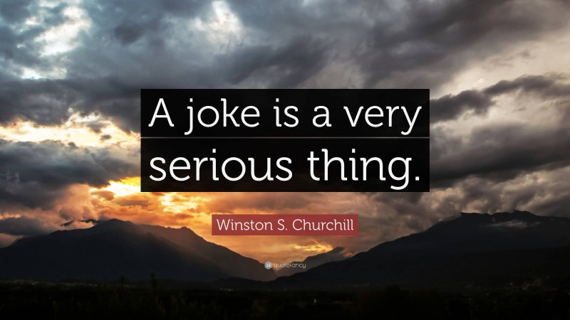 Winston S. Churchill Quote: “A joke is a very serious thing.”