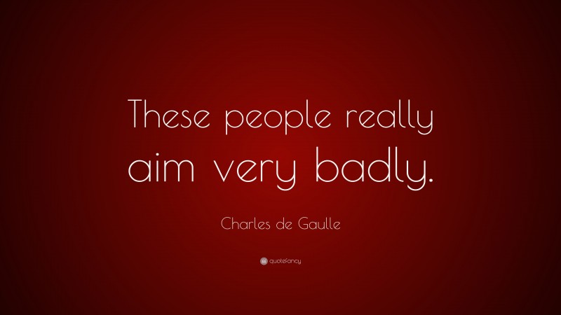 Charles de Gaulle Quote: “These people really aim very badly.”