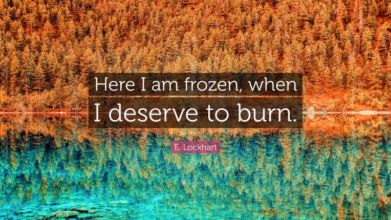 E. Lockhart Quote: “Here I am frozen, when I deserve to burn.”