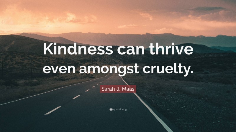 Sarah J. Maas Quote: “Kindness can thrive even amongst cruelty.”