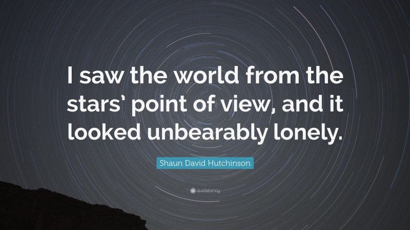 Shaun David Hutchinson Quote: “I saw the world from the stars’ point of view, and it looked unbearably lonely.”