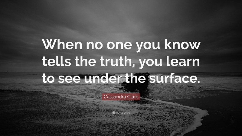 Cassandra Clare Quote: “When no one you know tells the truth, you learn to see under the surface.”