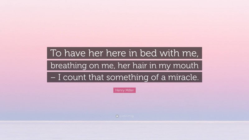Henry Miller Quote: “To have her here in bed with me, breathing on me, her hair in my mouth – I count that something of a miracle.”