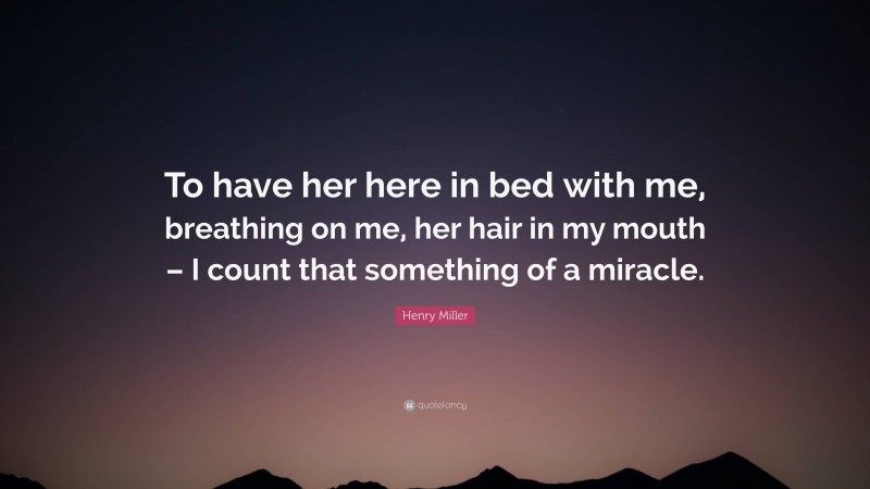 Henry Miller Quote: “To have her here in bed with me, breathing on me, her hair in my mouth – I count that something of a miracle.”