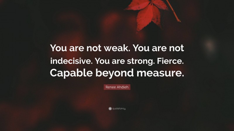Renee Ahdieh Quote: “You are not weak. You are not indecisive. You are strong. Fierce. Capable beyond measure.”