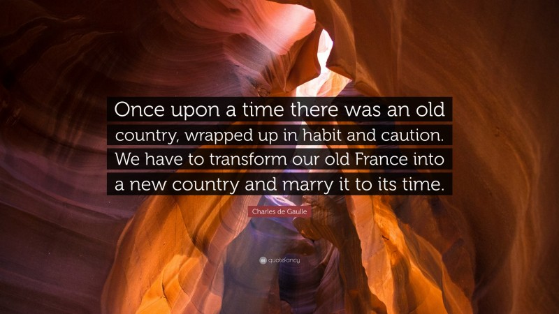 Charles de Gaulle Quote: “Once upon a time there was an old country, wrapped up in habit and caution. We have to transform our old France into a new country and marry it to its time.”