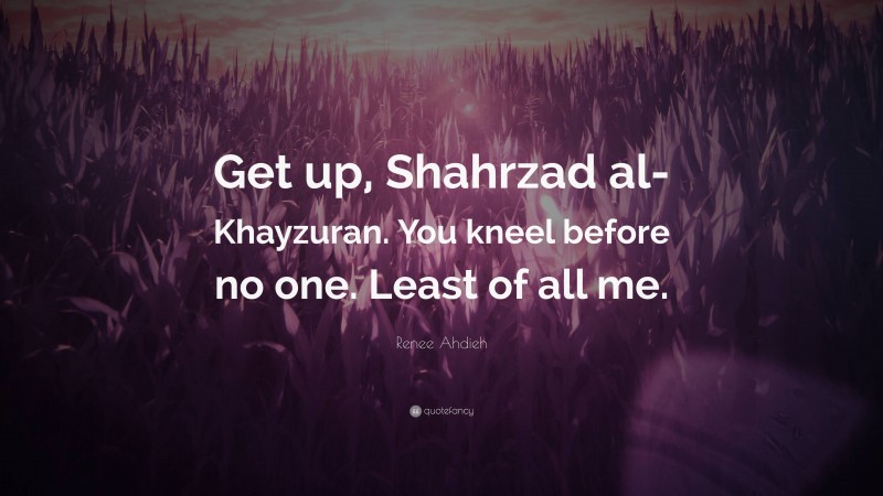 Renee Ahdieh Quote: “Get up, Shahrzad al-Khayzuran. You kneel before no one. Least of all me.”