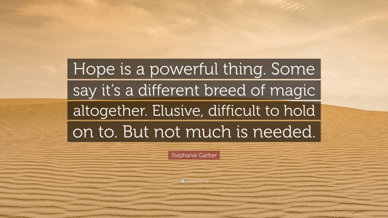 Stephanie Garber Quote: “Hope is a powerful thing. Some say it’s a different breed of magic altogether. Elusive, difficult to hold on to. But not much is needed.”