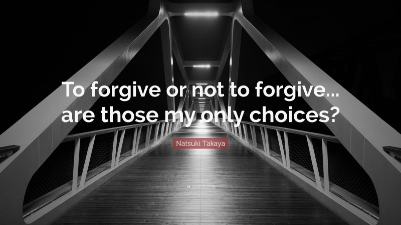 Natsuki Takaya Quote: “To forgive or not to forgive... are those my only choices?”