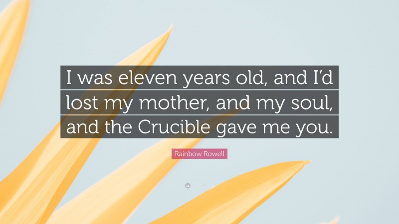 Rainbow Rowell Quote: “I was eleven years old, and I’d lost my mother, and my soul, and the Crucible gave me you.”