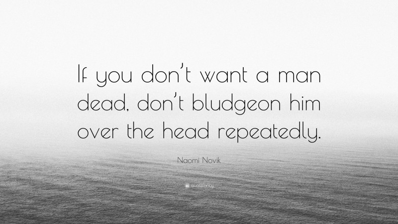 Naomi Novik Quote: “If you don’t want a man dead, don’t bludgeon him over the head repeatedly.”