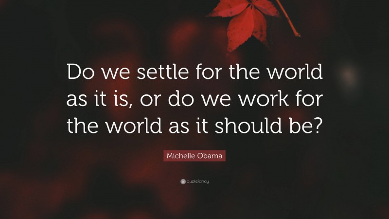 Michelle Obama Quote: “Do we settle for the world as it is, or do we work for the world as it should be?”