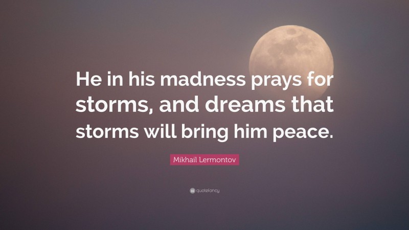 Mikhail Lermontov Quote: “He in his madness prays for storms, and dreams that storms will bring him peace.”