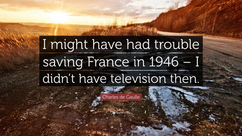 Charles de Gaulle Quote: “I might have had trouble saving France in 1946 – I didn’t have television then.”