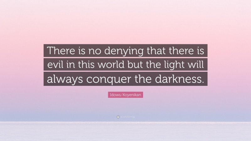 Idowu Koyenikan Quote: “There is no denying that there is evil in this world but the light will always conquer the darkness.”