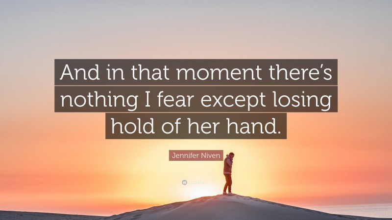 Jennifer Niven Quote: “And in that moment there’s nothing I fear except losing hold of her hand.”