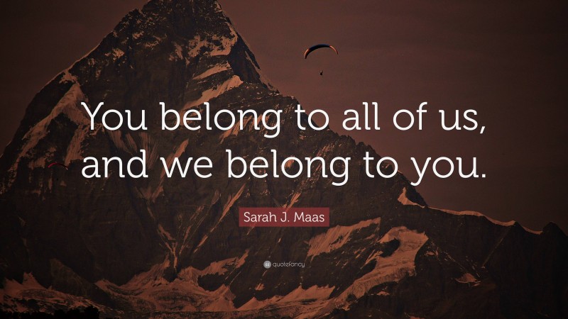 Sarah J. Maas Quote: “You belong to all of us, and we belong to you.”