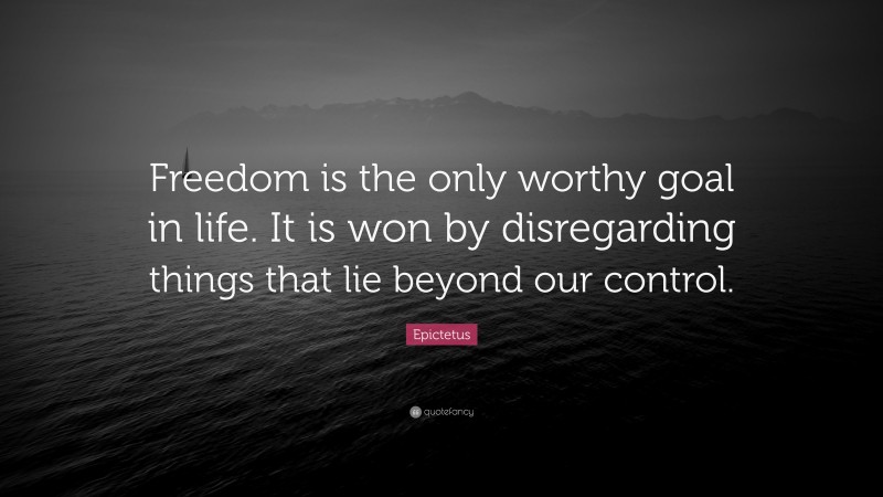 Epictetus Quote: “Freedom is the only worthy goal in life. It is won by disregarding things that lie beyond our control.”