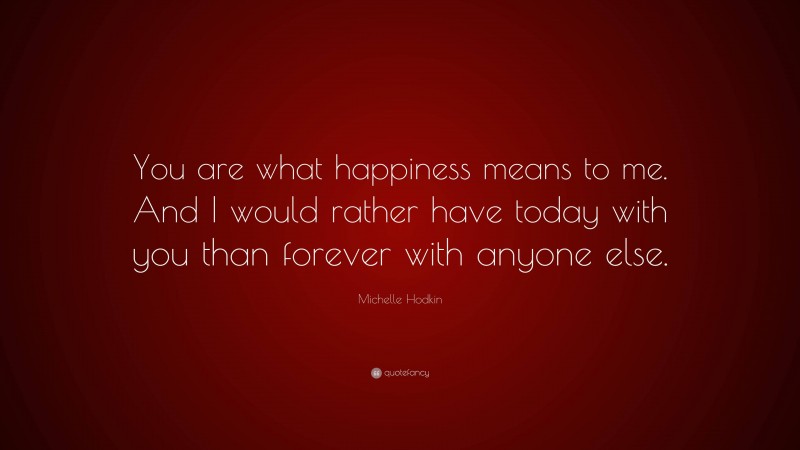 Michelle Hodkin Quote: “You are what happiness means to me. And I would rather have today with you than forever with anyone else.”