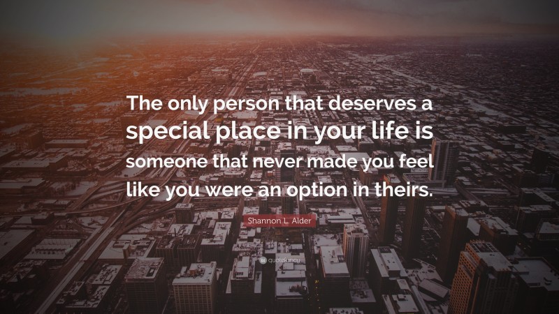 Shannon L. Alder Quote: “The only person that deserves a special place in your life is someone that never made you feel like you were an option in theirs.”