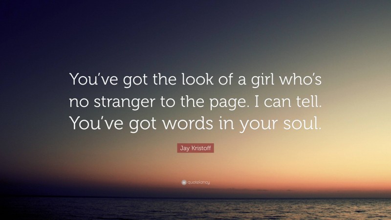 Jay Kristoff Quote: “You’ve got the look of a girl who’s no stranger to the page. I can tell. You’ve got words in your soul.”