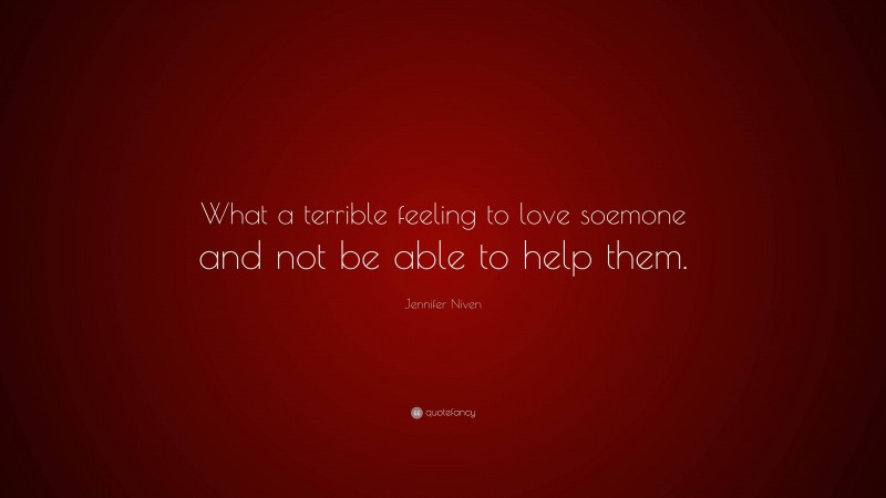 Jennifer Niven Quote: “What a terrible feeling to love soemone and not be able to help them.”