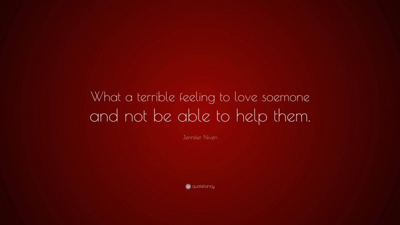 Jennifer Niven Quote: “What a terrible feeling to love soemone and not be able to help them.”