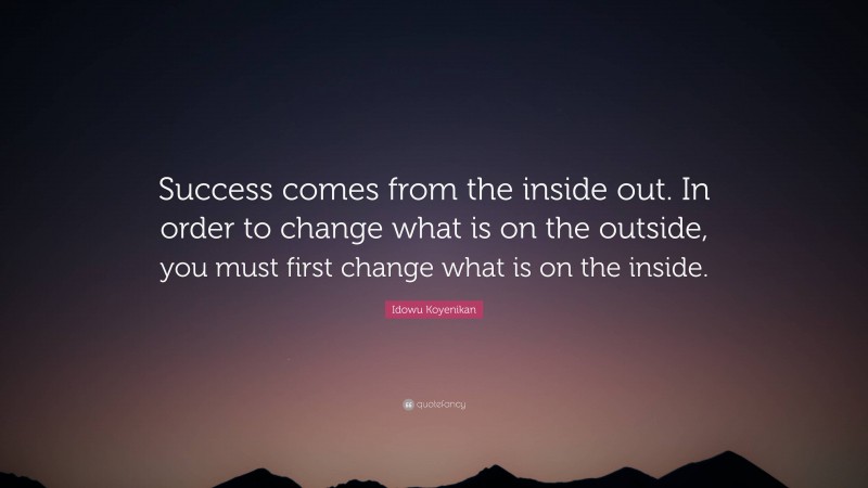 Idowu Koyenikan Quote: “Success comes from the inside out. In order to change what is on the outside, you must first change what is on the inside.”