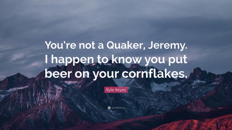 Kyle Keyes Quote: “You’re not a Quaker, Jeremy. I happen to know you put beer on your cornflakes.”