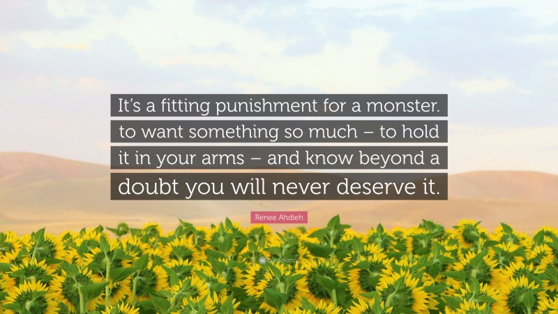 Renee Ahdieh Quote: “It’s a fitting punishment for a monster. to want something so much – to hold it in your arms – and know beyond a doubt you will never deserve it.”